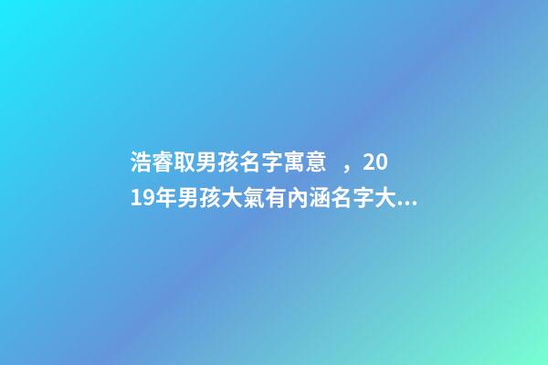 浩睿取男孩名字寓意，2019年男孩大氣有內涵名字大全